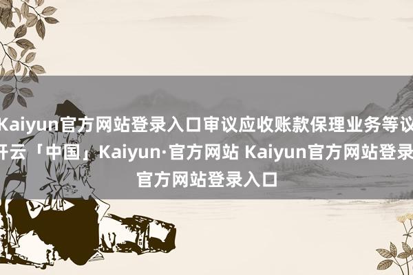 Kaiyun官方网站登录入口审议应收账款保理业务等议案-开云「中国」Kaiyun·官方网站 Kaiyun官方网站登录入口