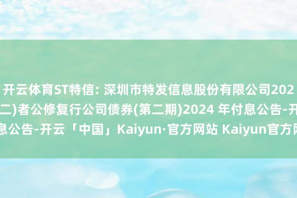 开云体育ST特信: 深圳市特发信息股份有限公司2021年面向专科投资(品种二)者公修复行公司债券(第二期)2024 年付息公告-开云「中国」Kaiyun·官方网站 Kaiyun官方网站登录入口