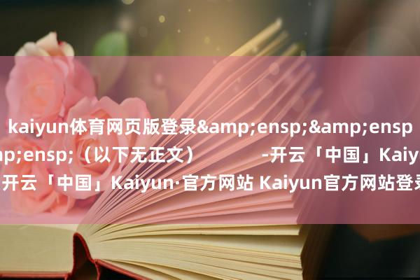 kaiyun体育网页版登录&ensp;&ensp;&ensp;&ensp;（以下无正文）            -开云「中国」Kaiyun·官方网站 Kaiyun官方网站登录入口