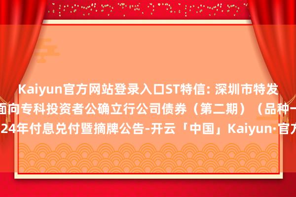 Kaiyun官方网站登录入口ST特信: 深圳市特发信息股份有限公司2021年面向专科投资者公确立行公司债券（第二期）（品种一）2024年付息兑付暨摘牌公告-开云「中国」Kaiyun·官方网站 Kaiyun官方网站登录入口