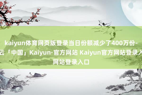 kaiyun体育网页版登录当日份额减少了400万份-开云「中国」Kaiyun·官方网站 Kaiyun官方网站登录入口