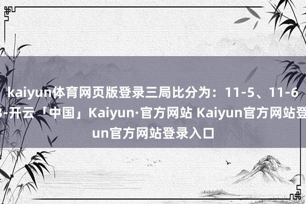 kaiyun体育网页版登录三局比分为：11-5、11-6、11-8-开云「中国」Kaiyun·官方网站 Kaiyun官方网站登录入口