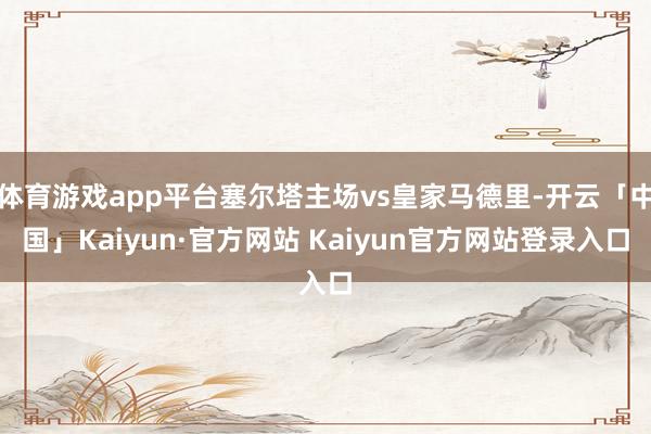 体育游戏app平台塞尔塔主场vs皇家马德里-开云「中国」Kaiyun·官方网站 Kaiyun官方网站登录入口