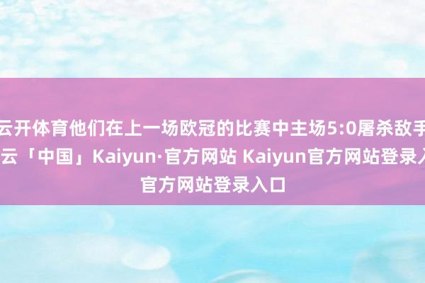 云开体育他们在上一场欧冠的比赛中主场5:0屠杀敌手-开云「中国」Kaiyun·官方网站 Kaiyun官方网站登录入口