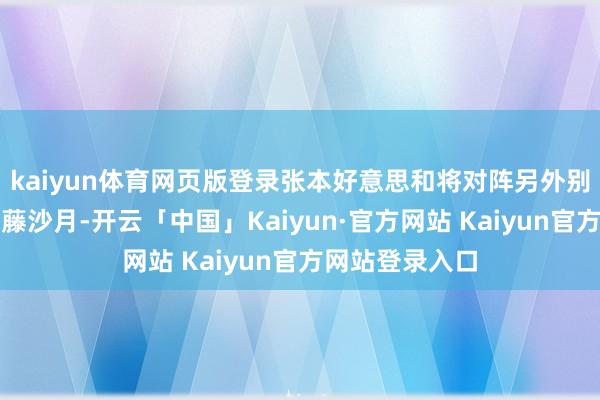 kaiyun体育网页版登录张本好意思和将对阵另外别称日本选手大藤沙月-开云「中国」Kaiyun·官方网站 Kaiyun官方网站登录入口