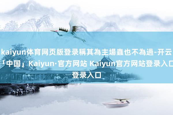 kaiyun体育网页版登录稱其為主場蟲也不為過-开云「中国」Kaiyun·官方网站 Kaiyun官方网站登录入口