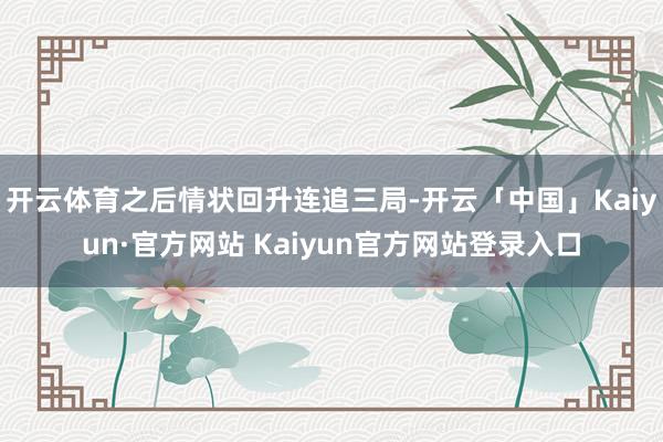 开云体育之后情状回升连追三局-开云「中国」Kaiyun·官方网站 Kaiyun官方网站登录入口