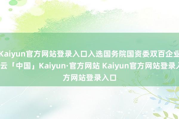 Kaiyun官方网站登录入口入选国务院国资委双百企业-开云「中国」Kaiyun·官方网站 Kaiyun官方网站登录入口