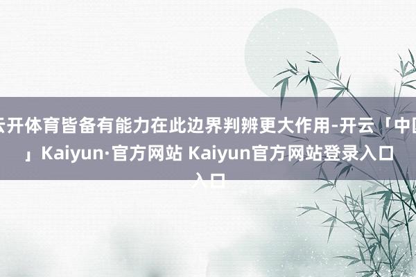 云开体育皆备有能力在此边界判辨更大作用-开云「中国」Kaiyun·官方网站 Kaiyun官方网站登录入口