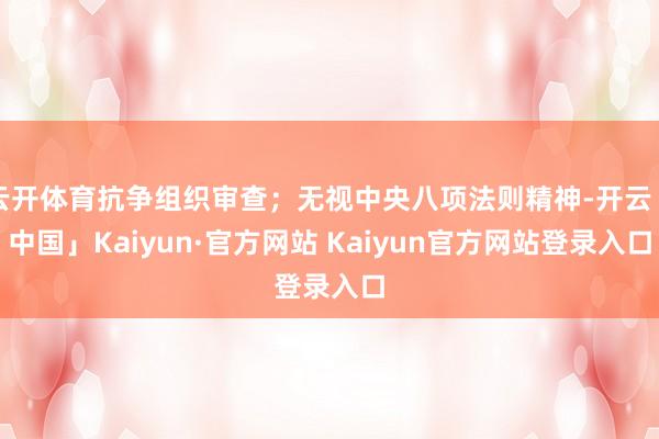 云开体育抗争组织审查；无视中央八项法则精神-开云「中国」Kaiyun·官方网站 Kaiyun官方网站登录入口