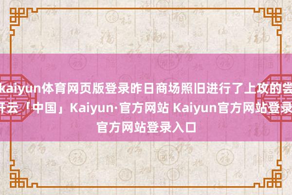 kaiyun体育网页版登录昨日商场照旧进行了上攻的尝试-开云「中国」Kaiyun·官方网站 Kaiyun官方网站登录入口