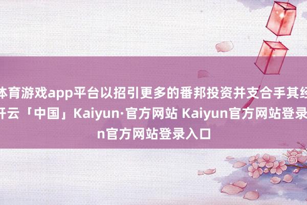 体育游戏app平台以招引更多的番邦投资并支合手其经济-开云「中国」Kaiyun·官方网站 Kaiyun官方网站登录入口