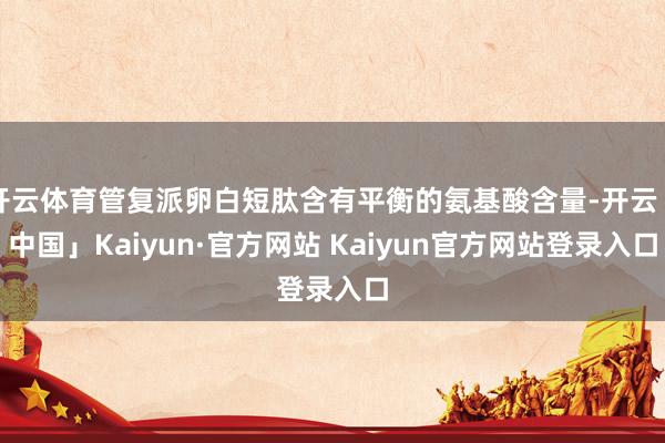 开云体育管复派卵白短肽含有平衡的氨基酸含量-开云「中国」Kaiyun·官方网站 Kaiyun官方网站登录入口