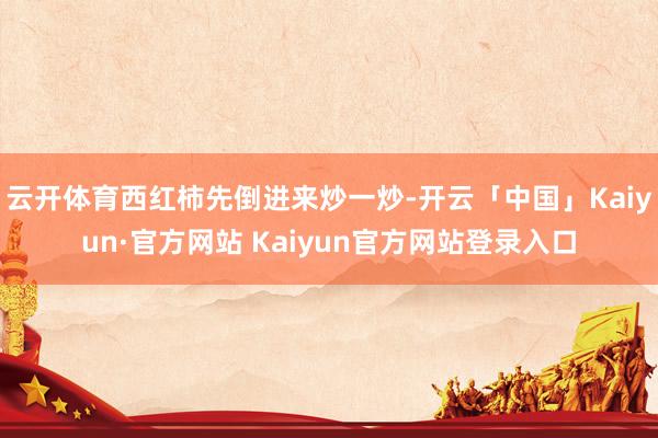 云开体育西红柿先倒进来炒一炒-开云「中国」Kaiyun·官方网站 Kaiyun官方网站登录入口