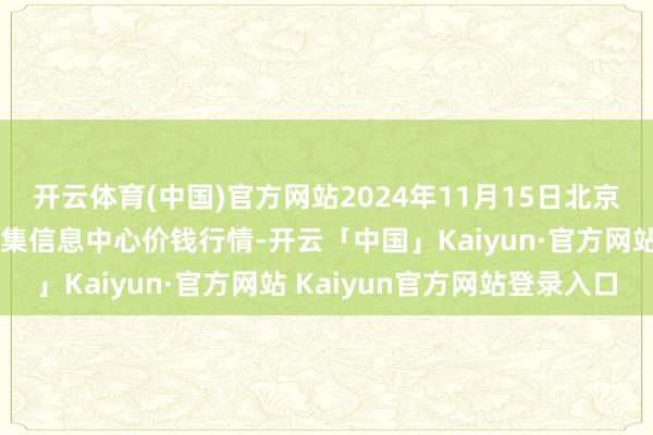 开云体育(中国)官方网站2024年11月15日北京新发地农副家具批发市集信息中心价钱行情-开云「中国」Kaiyun·官方网站 Kaiyun官方网站登录入口