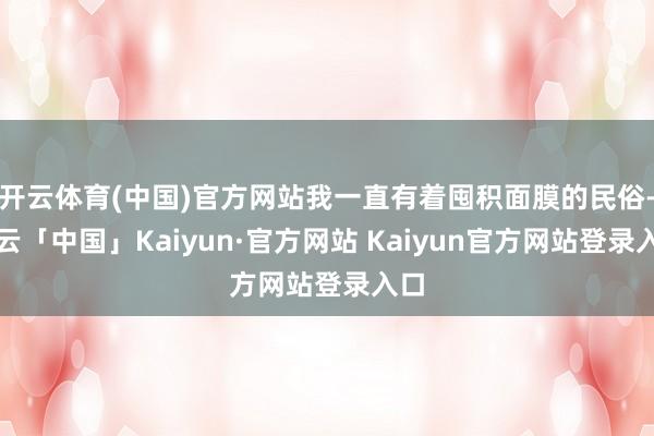 开云体育(中国)官方网站我一直有着囤积面膜的民俗-开云「中国」Kaiyun·官方网站 Kaiyun官方网站登录入口