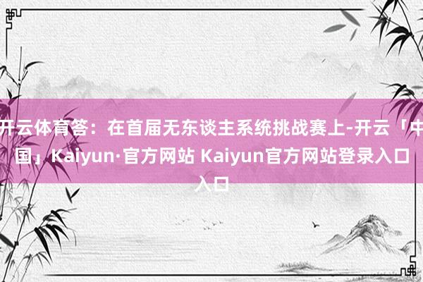 开云体育　　答：在首届无东谈主系统挑战赛上-开云「中国」Kaiyun·官方网站 Kaiyun官方网站登录入口