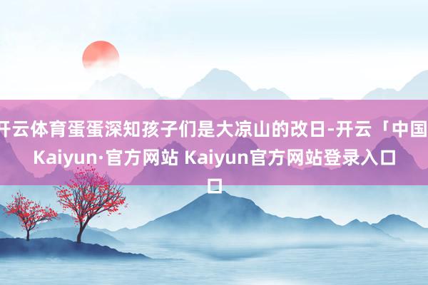 开云体育蛋蛋深知孩子们是大凉山的改日-开云「中国」Kaiyun·官方网站 Kaiyun官方网站登录入口