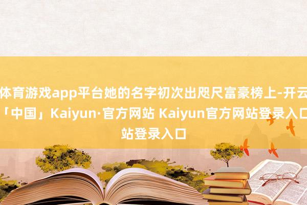 体育游戏app平台她的名字初次出咫尺富豪榜上-开云「中国」Kaiyun·官方网站 Kaiyun官方网站登录入口