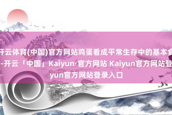 开云体育(中国)官方网站鸡蛋看成平常生存中的基本食物之一-开云「中国」Kaiyun·官方网站 Kaiyun官方网站登录入口