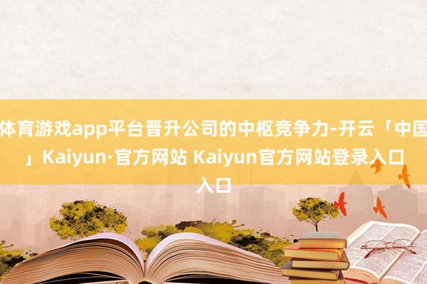 体育游戏app平台晋升公司的中枢竞争力-开云「中国」Kaiyun·官方网站 Kaiyun官方网站登录入口