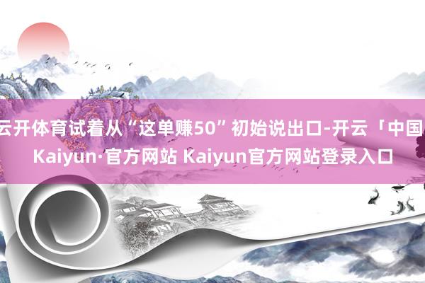 云开体育试着从“这单赚50”初始说出口-开云「中国」Kaiy