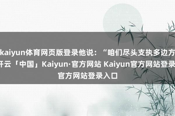 kaiyun体育网页版登录他说：“咱们尽头支执多边方针-开云