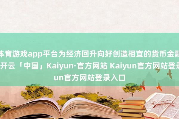 体育游戏app平台为经济回升向好创造相宜的货币金融环境-开云
