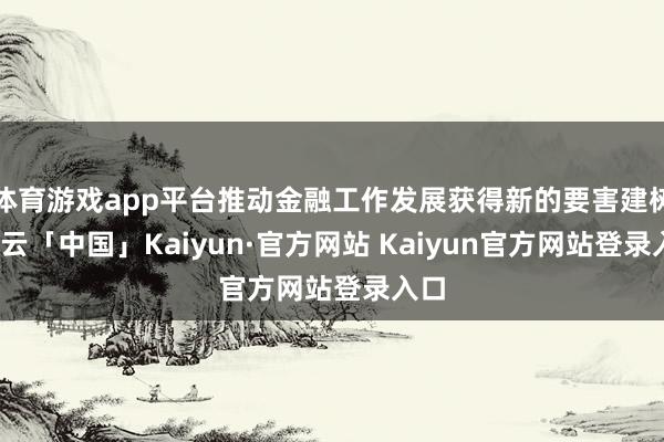 体育游戏app平台推动金融工作发展获得新的要害建树-开云「中