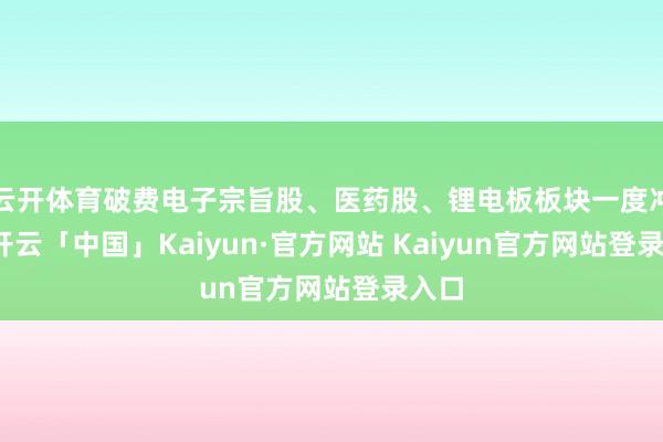 云开体育破费电子宗旨股、医药股、锂电板板块一度冲高-开云「中国」Kaiyun·官方网站 Kaiyun官方网站登录入口