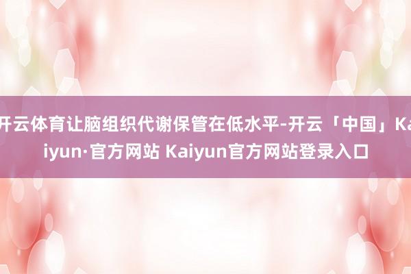 开云体育让脑组织代谢保管在低水平-开云「中国」Kaiyun·