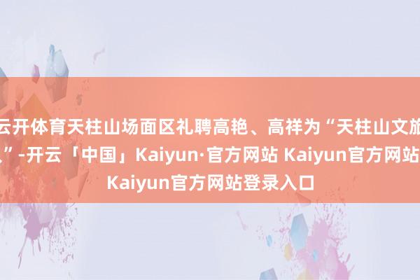 云开体育天柱山场面区礼聘高艳、高祥为“天柱山文旅特聘众人”-