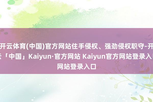 开云体育(中国)官方网站住手侵权、强劲侵权职守-开云「中国」Kaiyun·官方网站 Kaiyun官方网站登录入口