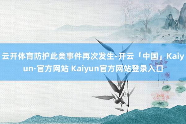 云开体育防护此类事件再次发生-开云「中国」Kaiyun·官方